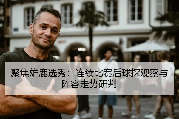 聚焦雄鹿选秀：连续比赛后球探观察与阵容走势研判